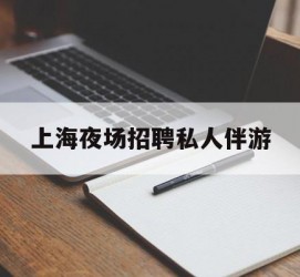陆丰上海夜场雇用私家伴游(上海雇用高端伴游一天20万)