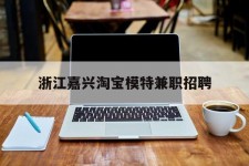 陆丰浙江嘉兴淘宝模特兼职雇用(浙江嘉兴淘宝模特兼职雇用信息)