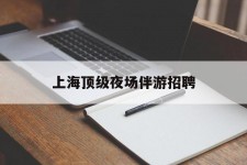 陆丰上海顶级夜场伴游雇用(上海顶级夜场伴游雇用网)