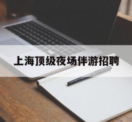 陆丰上海顶级夜场伴游雇用(上海顶级夜场伴游雇用网)