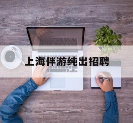 陆丰上海伴游纯出雇用(上海伴游雇用月入20)