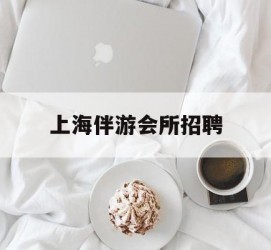 陆丰上海伴游会所雇用(上海伴游雇用月入20)