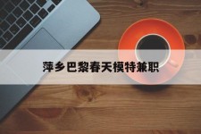 陆丰萍乡巴黎春天模特兼职(萍乡巴黎春天模特兼职雇用)