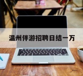 陆丰包罗温州伴游雇用日结一万的词条
