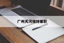 陆丰广州天河模特兼职(广州天河区雇用模特)