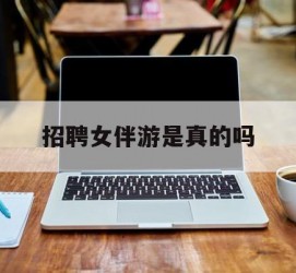 陆丰雇用女伴游是实的吗(私家伴游雇用信息是实的吗)