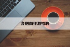 陆丰合肥南伴游雇用(合肥导游雇用信息)