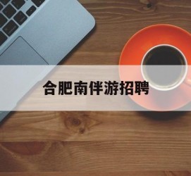 陆丰合肥南伴游雇用(合肥导游雇用信息)