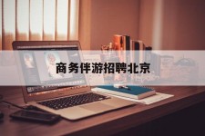 陆丰商务伴游雇用北京(北京旅游公司雇用伴游)