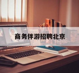 陆丰商务伴游雇用北京(北京旅游公司雇用伴游)