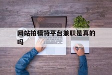 陆丰网站拍模特平台兼职是实的吗(网站拍模特平台兼职是实的吗吗)