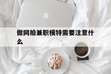陆丰做网拍兼职模特需要留意什么(做网拍模特好欠好)