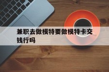 陆丰关于兼职去做模特要做模特卡交钱行吗的信息