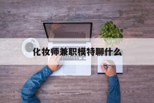 陆丰化装师兼职模特聊什么(兼职化装师怎么样)
